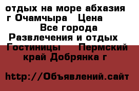 отдых на море абхазия  г Очамчыра › Цена ­ 600 - Все города Развлечения и отдых » Гостиницы   . Пермский край,Добрянка г.